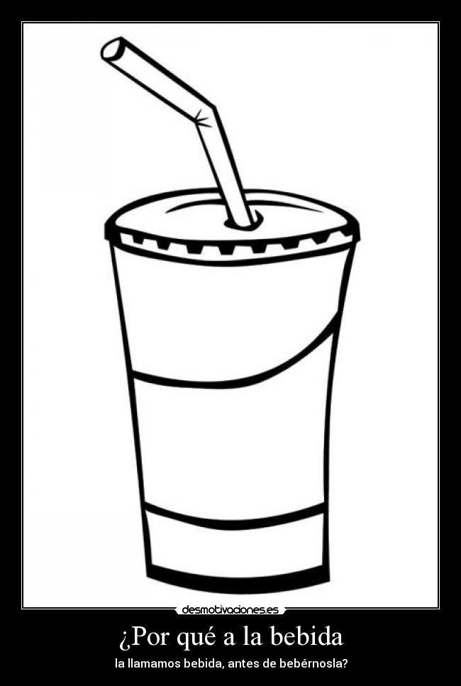 ¿Por qué a la bebida - la llamamos bebida, antes de bebérnosla?