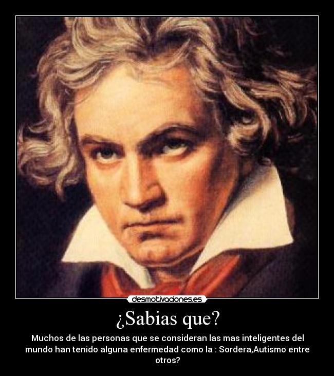 ¿Sabias que? - Muchos de las personas que se consideran las mas inteligentes del
mundo han tenido alguna enfermedad como la : Sordera,Autismo entre
otros?
