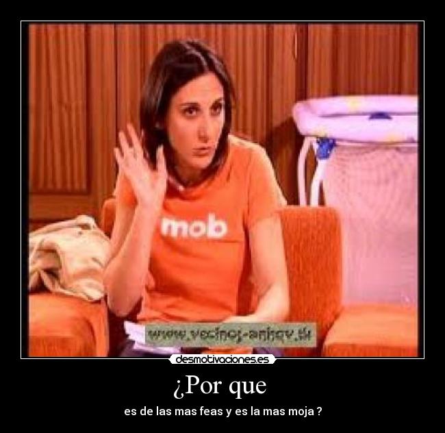 ¿Por que - es de las mas feas y es la mas moja ?