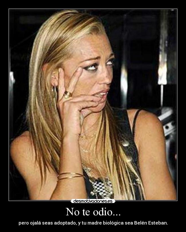 No te odio... - pero ojalá seas adoptado, y tu madre biológica sea Belén Esteban.