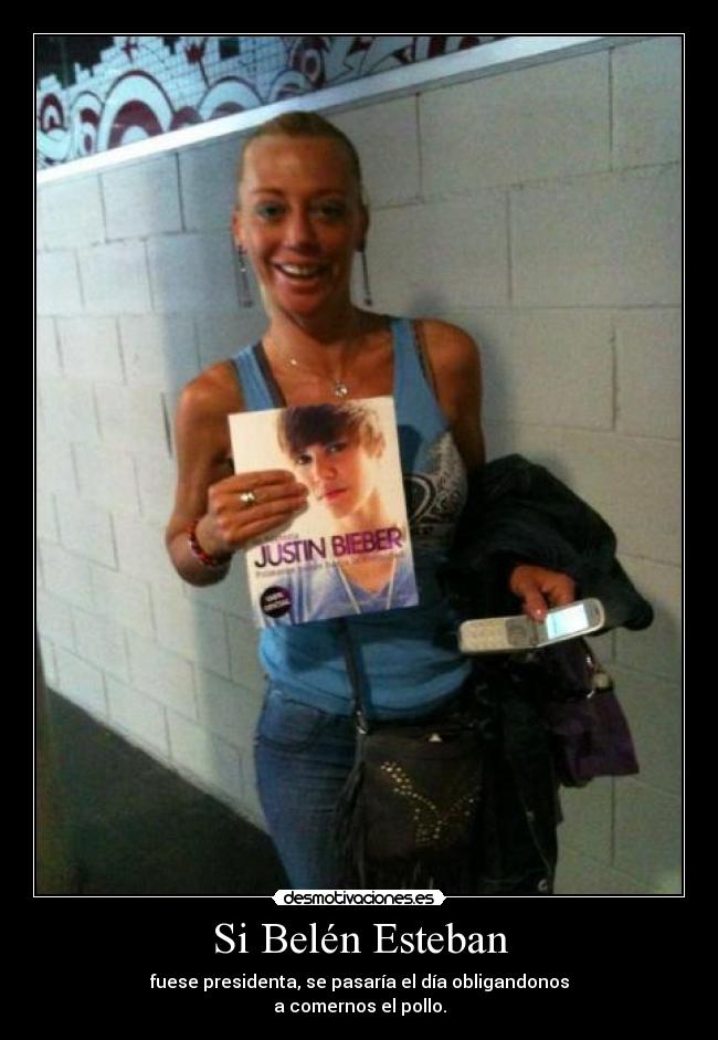 Si Belén Esteban - fuese presidenta, se pasaría el día obligandonos
a comernos el pollo.