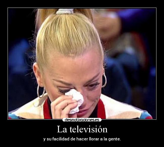 La televisión - y su facilidad de hacer llorar a la gente.