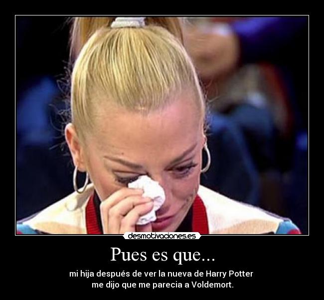 Pues es que... - mi hija después de ver la nueva de Harry Potter
me dijo que me parecia a Voldemort.