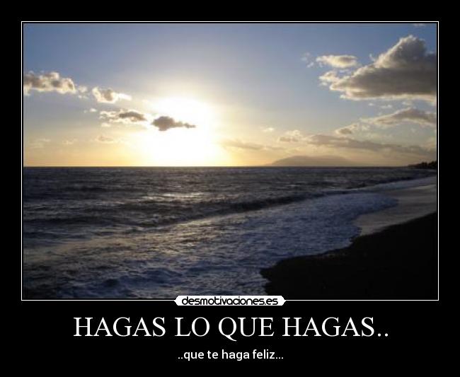 HAGAS LO QUE HAGAS.. - ..que te haga feliz...