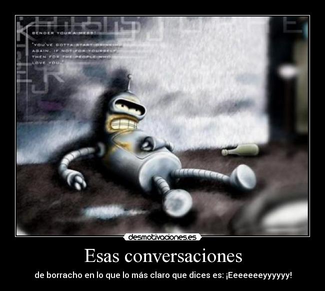 Esas conversaciones - de borracho en lo que lo más claro que dices es: ¡Eeeeeeeyyyyyy!