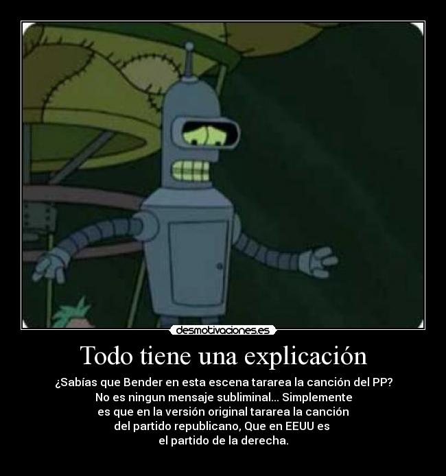 Todo tiene una explicación - ¿Sabías que Bender en esta escena tararea la canción del PP?
No es ningun mensaje subliminal... Simplemente
es que en la versión original tararea la canción
del partido republicano, Que en EEUU es
el partido de la derecha.