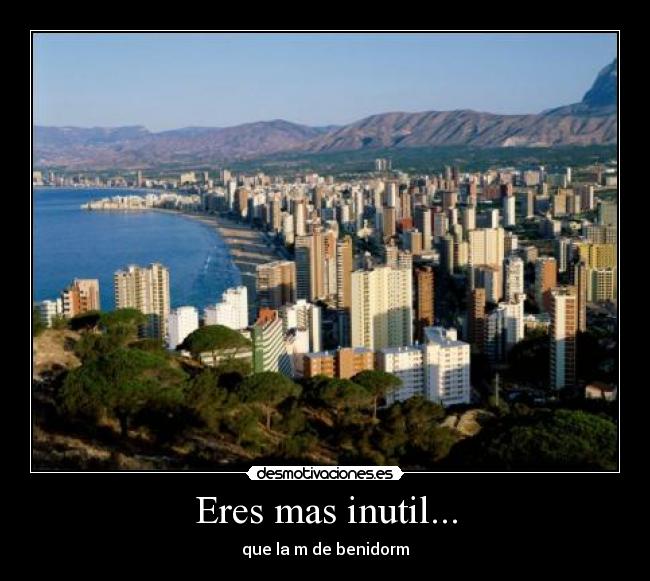 Eres mas inutil... - que la m de benidorm