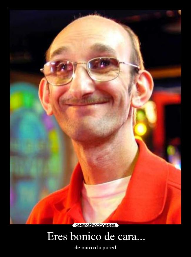 Eres bonico de cara... -