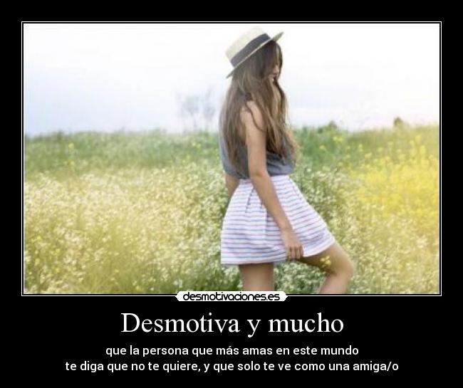 Desmotiva y mucho - que la persona que más amas en este mundo
te diga que no te quiere, y que solo te ve como una amiga/o
