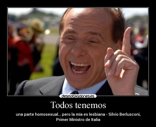 Todos tenemos - una parte homosexual... pero la mía es lesbiana - Silvio Berlusconi,
Primer Ministro de Italia