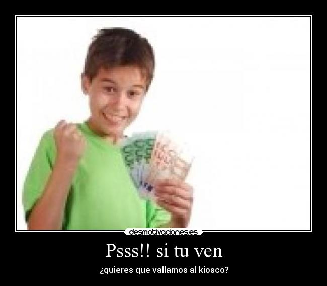 Psss!! si tu ven - ¿quieres que vallamos al kiosco?