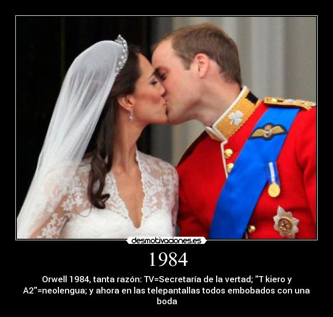 1984 - Orwell 1984, tanta razón: TV=Secretaría de la vertad; T kiero y
A2=neolengua; y ahora en las telepantallas todos embobados con una
boda