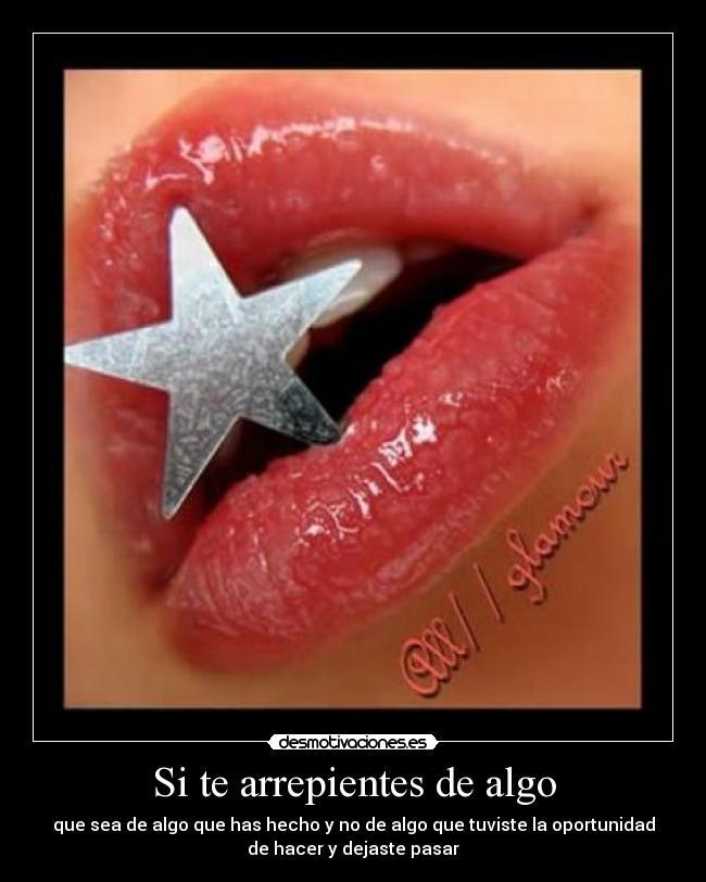 Si te arrepientes de algo - que sea de algo que has hecho y no de algo que tuviste la oportunidad
de hacer y dejaste pasar