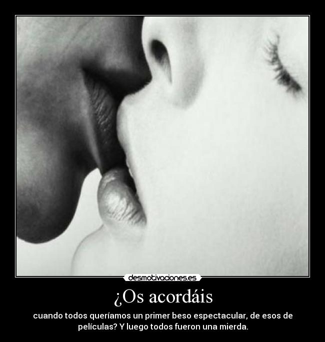 ¿Os acordáis - cuando todos queríamos un primer beso espectacular, de esos de
películas? Y luego todos fueron una mierda.