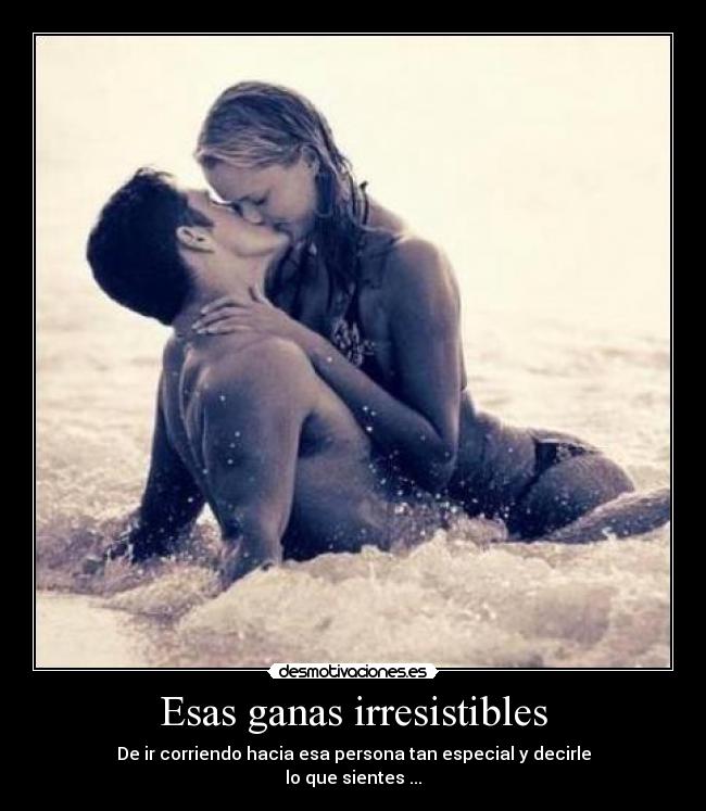 Esas ganas irresistibles - De ir corriendo hacia esa persona tan especial y decirle
lo que sientes ...
