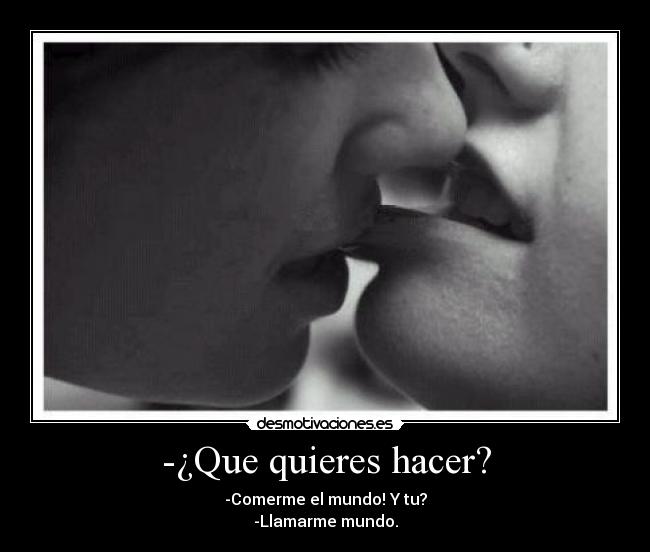 -¿Que quieres hacer? - -Comerme el mundo! Y tu?
-Llamarme mundo.