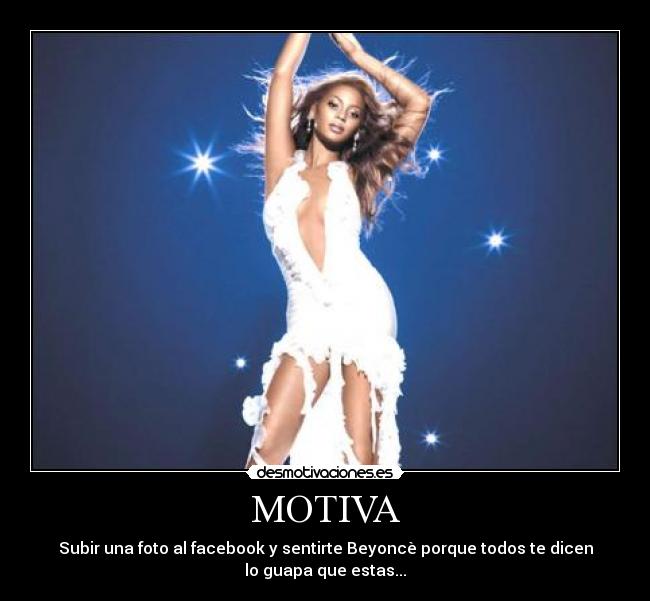 MOTIVA - Subir una foto al facebook y sentirte Beyoncè porque todos te dicen
lo guapa que estas...