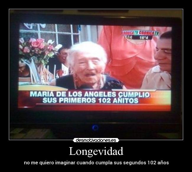 Longevidad - no me quiero imaginar cuando cumpla sus segundos 102 años