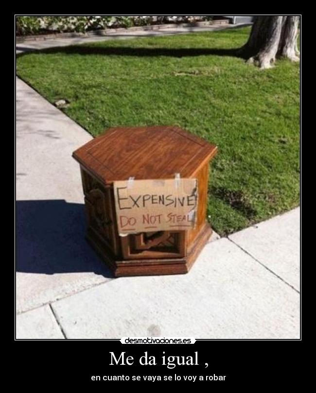 Me da igual , - en cuanto se vaya se lo voy a robar