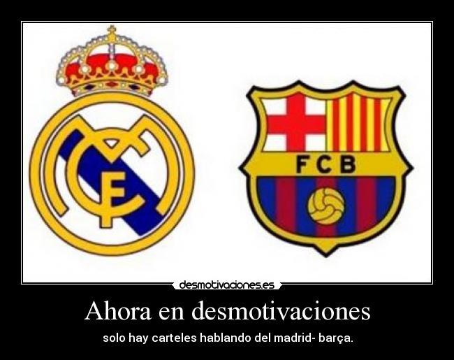 Ahora en desmotivaciones - solo hay carteles hablando del madrid- barça.