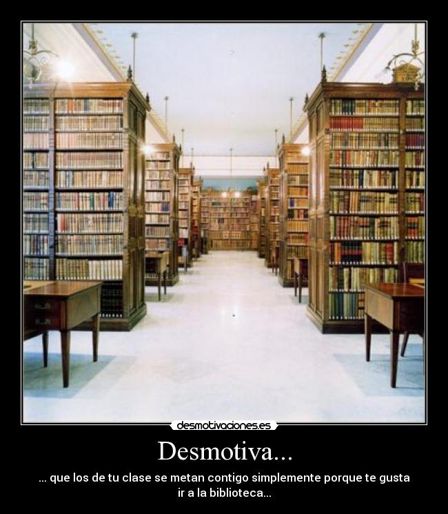 Desmotiva... - ... que los de tu clase se metan contigo simplemente porque te gusta ir a la biblioteca...