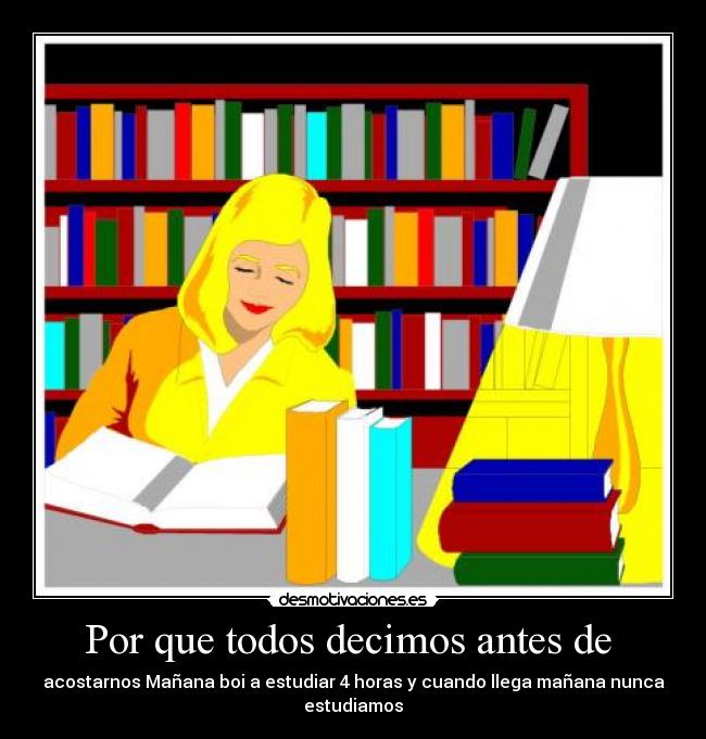 Por que todos decimos antes de - acostarnos Mañana boi a estudiar 4 horas y cuando llega mañana nunca estudiamos