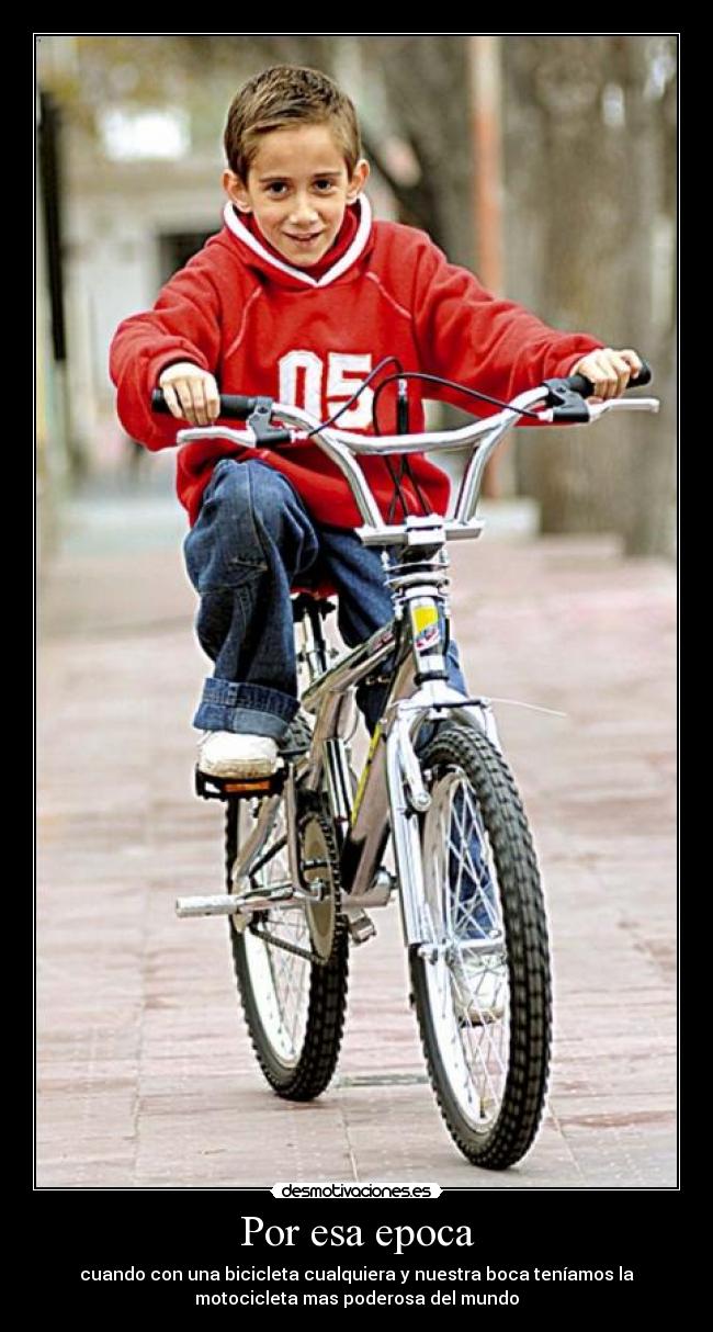 Por esa epoca - cuando con una bicicleta cualquiera y nuestra boca teníamos la
motocicleta mas poderosa del mundo