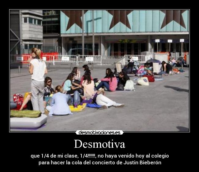 Desmotiva - que 1/4 de mi clase, 1/4!!!!!!, no haya venido hoy al colegio
para hacer la cola del concierto de Justin Bieberón