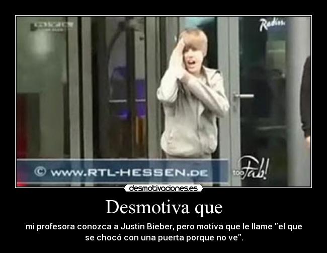 Desmotiva que - mi profesora conozca a Justin Bieber, pero motiva que le llame el que
se chocó con una puerta porque no ve.