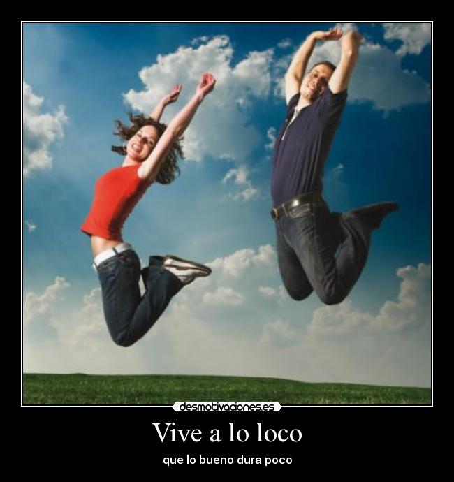 Vive a lo loco - que lo bueno dura poco