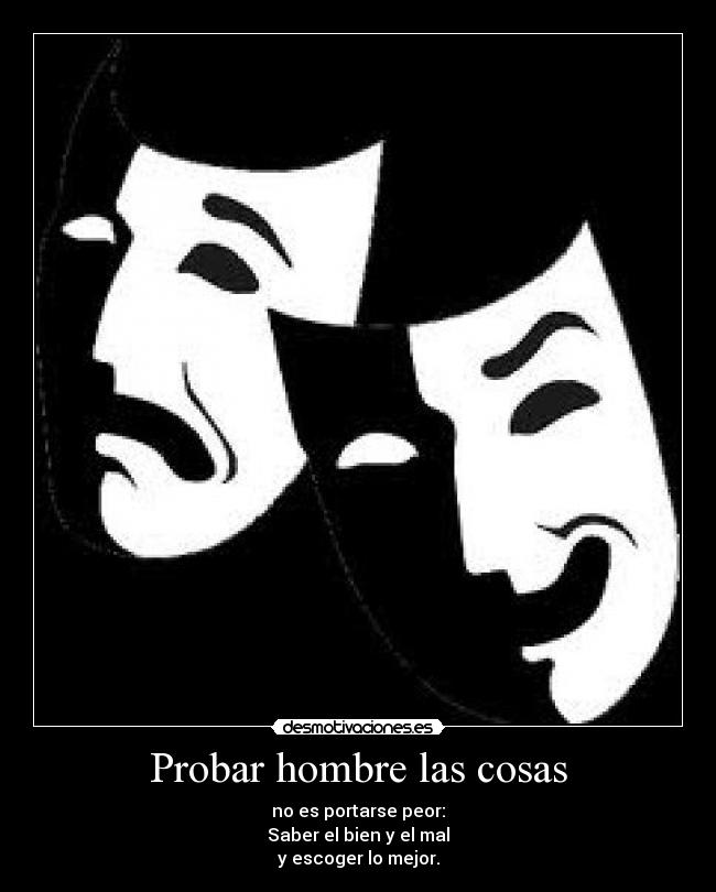 Probar hombre las cosas - no es portarse peor:
Saber el bien y el mal
y escoger lo mejor.