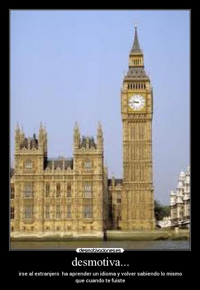 desmotiva... - irse al extranjero ha aprender un idioma y volver sabiendo lo mismo
que cuando te fuiste