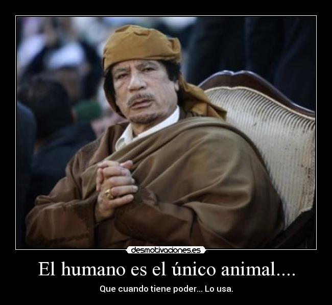 El humano es el único animal.... - Que cuando tiene poder... Lo usa.
