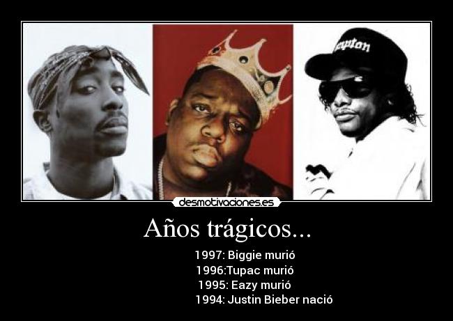 Años trágicos... - 1997: Biggie murió
1996:Tupac murió
1995: Eazy murió
1994: Justin Bieber nació
