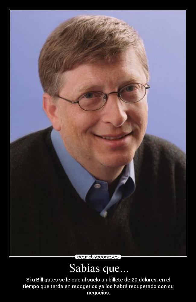 Sabías que... - Si a Bill gates se le cae al suelo un billete de 20 dólares, en el
tiempo que tarda en recogerlos ya los habrá recuperado con su
negocios.