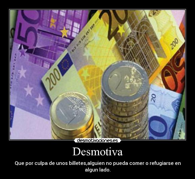 Desmotiva - Que por culpa de unos billetes,alguien no pueda comer o refugiarse en algun lado.