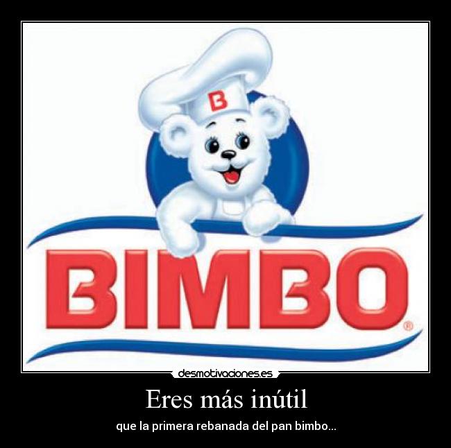 Eres más inútil - que la primera rebanada del pan bimbo...