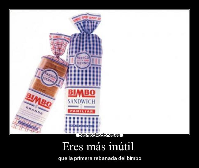 Eres más inútil - que la primera rebanada del bimbo