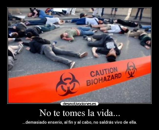 No te tomes la vida... - ...demasiado enserio, al fin y al cabo, no saldrás vivo de ella.