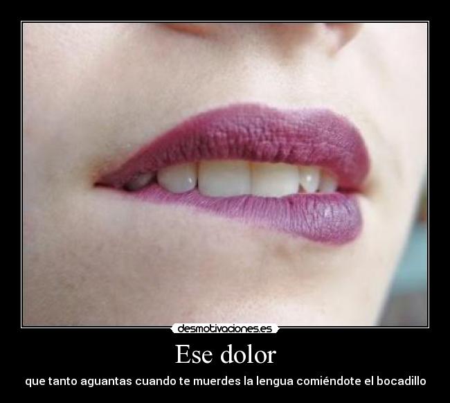 Ese dolor - que tanto aguantas cuando te muerdes la lengua comiéndote el bocadillo