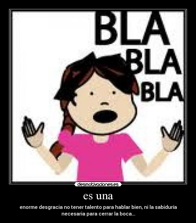 es una - enorme desgracia no tener talento para hablar bien, ni la sabiduría
necesaria para cerrar la boca...