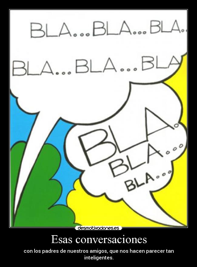 Esas conversaciones - con los padres de nuestros amigos, que nos hacen parecer tan inteligentes.