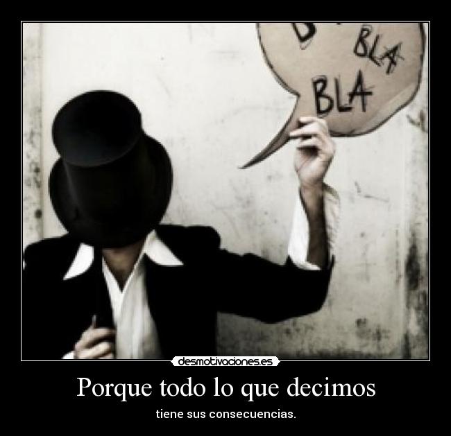 Porque todo lo que decimos - tiene sus consecuencias.