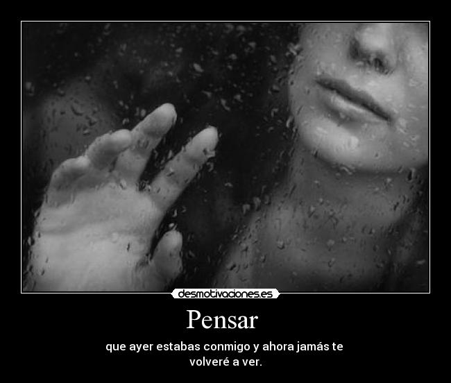 Pensar - que ayer estabas conmigo y ahora jamás te
volveré a ver.