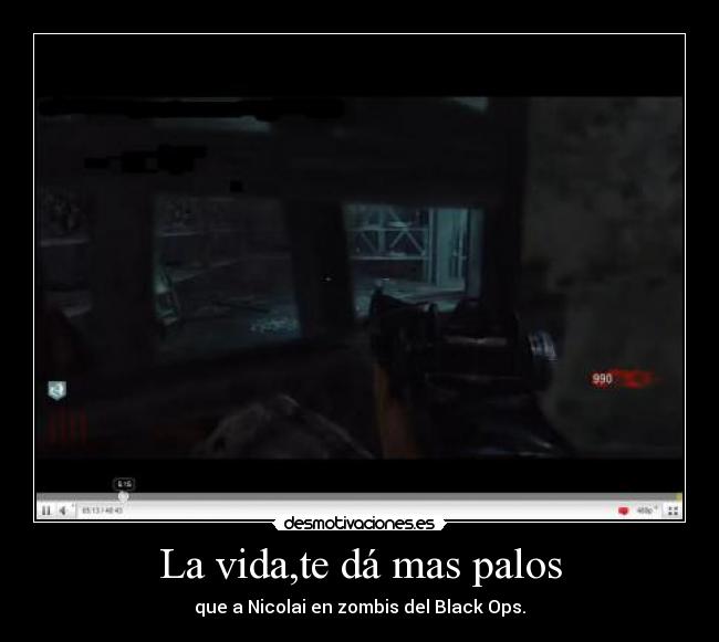 La vida,te dá mas palos - que a Nicolai en zombis del Black Ops.