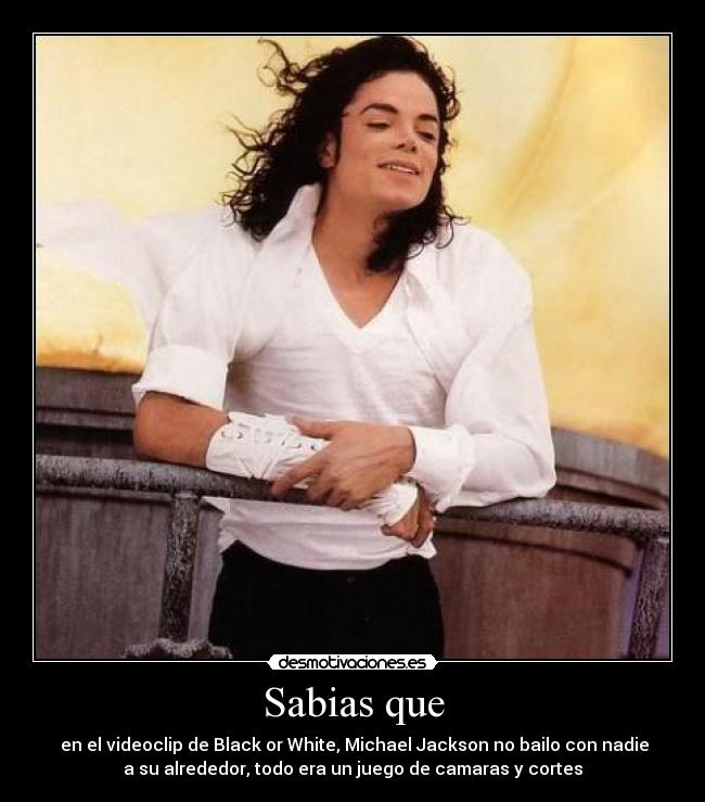 Sabias que - en el videoclip de Black or White, Michael Jackson no bailo con nadie
a su alrededor, todo era un juego de camaras y cortes