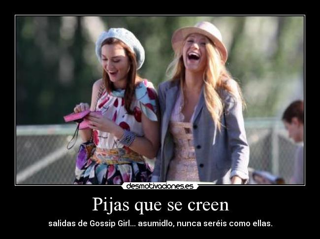 Pijas que se creen - salidas de Gossip Girl... asumidlo, nunca seréis como ellas.