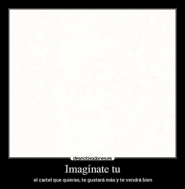 Imagínate tu - el cartel que quieras, te gustará más y te vendrá bien