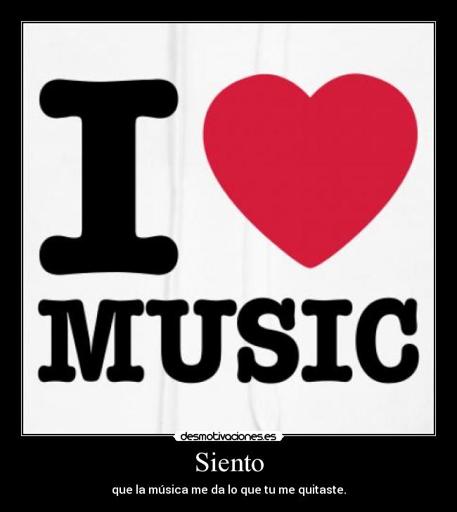 Siento - que la música me da lo que tu me quitaste.