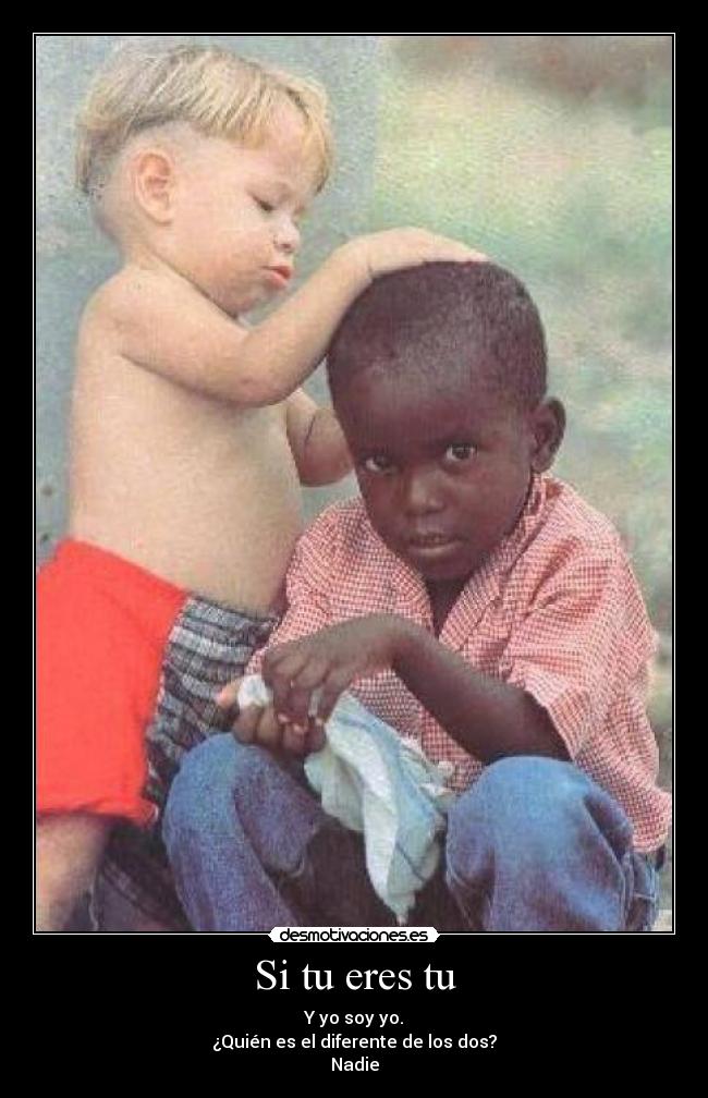 Si tu eres tu - Y yo soy yo.
¿Quién es el diferente de los dos?
Nadie